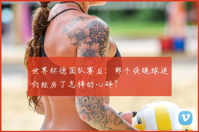 世界杯德国队赛后:那个夜晚球迷们经历了怎样的心碎?