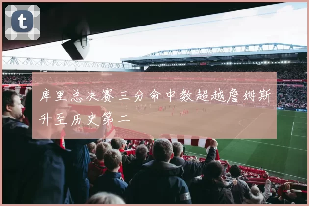 库里总决赛三分命中数超越詹姆斯升至历史第二