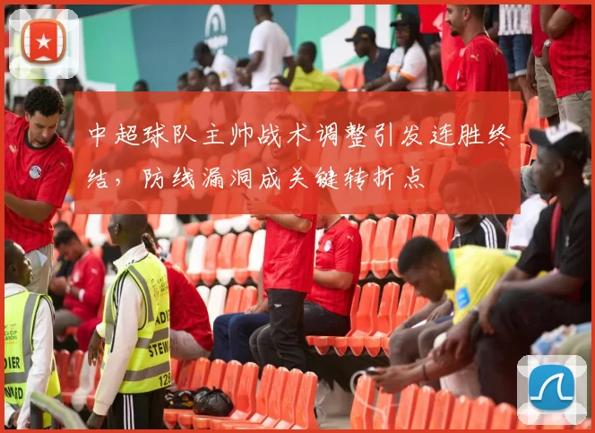 中超球队主帅战术调整引发连胜终结，防线漏洞成关键转折点