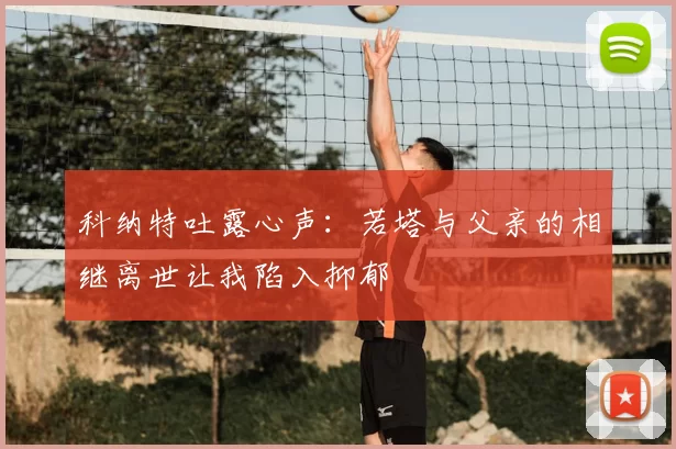 科纳特吐露心声：若塔与父亲的相继离世让我陷入抑郁
