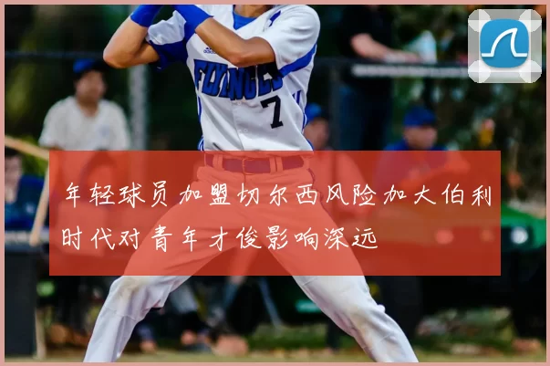 年轻球员加盟切尔西风险加大伯利时代对青年才俊影响深远