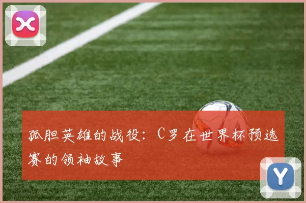 孤胆英雄的战役:C罗在世界杯预选赛的领袖故事