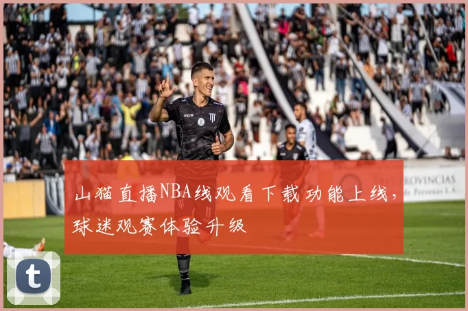 山猫直播NBA线观看下载功能上线，球迷观赛体验升级