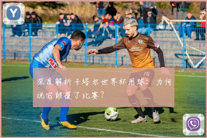 深度解析卡塔尔世界杯用球:为何说它颠覆了比赛?