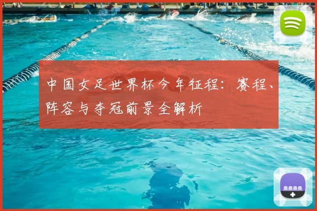 中国女足世界杯今年征程:赛程、阵容与夺冠前景全解析