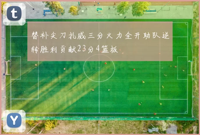 替补尖刀扎威三分火力全开助队逆转胜利贡献23分4篮板