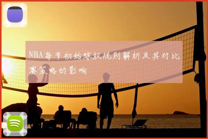NBA每节初始球权规则解析及其对比赛策略的影响