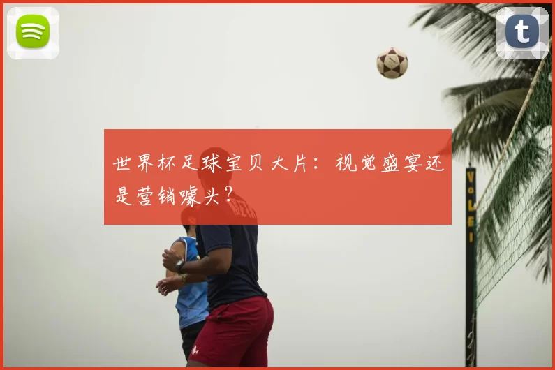 世界杯足球宝贝大片：视觉盛宴还是营销噱头？