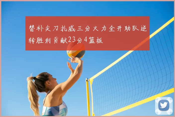 替补尖刀扎威三分火力全开助队逆转胜利贡献23分4篮板