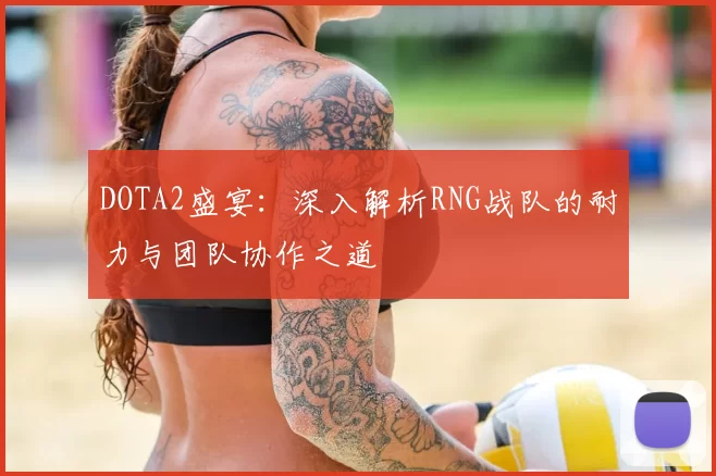 DOTA2盛宴:深入解析RNG战队的耐力与团队协作之道