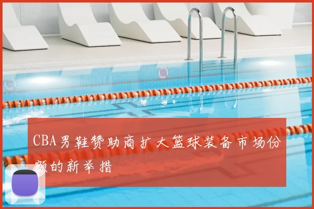 CBA男鞋赞助商扩大篮球装备市场份额的新举措