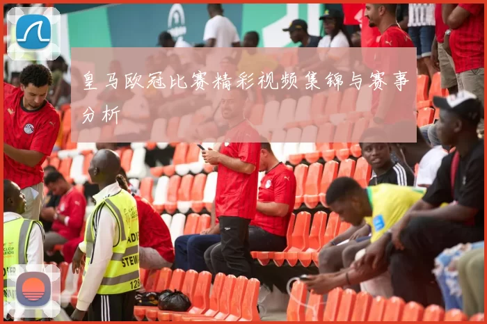 皇马欧冠比赛精彩视频集锦与赛事分析