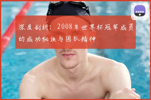 深度剖析:2008年世界杯冠军成员的成功秘诀与团队精神