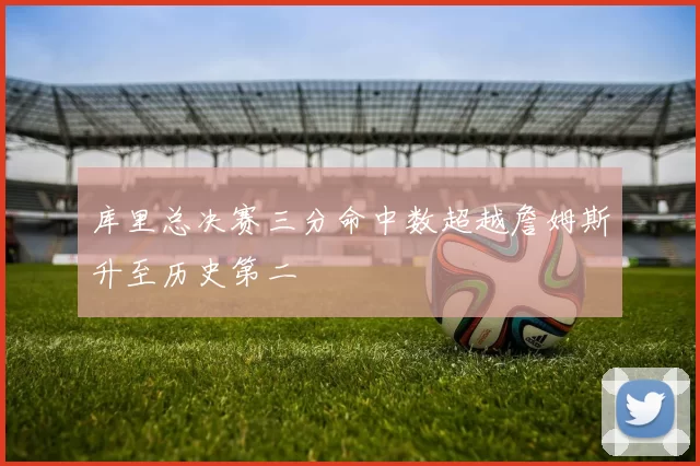 库里总决赛三分命中数超越詹姆斯升至历史第二