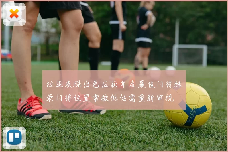 拉亚表现出色应获年度最佳门将殊荣门将位置常被低估需重新审视