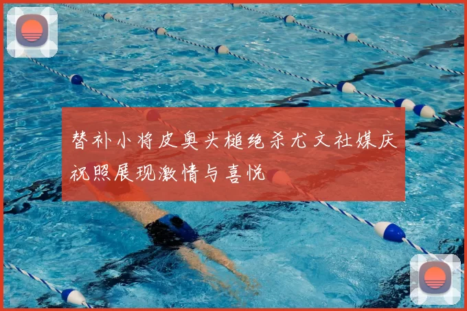 替补小将皮奥头槌绝杀尤文社媒庆祝照展现激情与喜悦