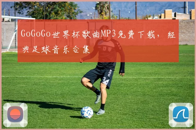 GoGoGo世界杯歌曲MP3免费下载,经典足球音乐合集