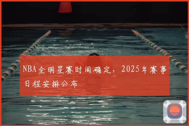 NBA全明星赛时间确定,2025年赛事日程安排公布