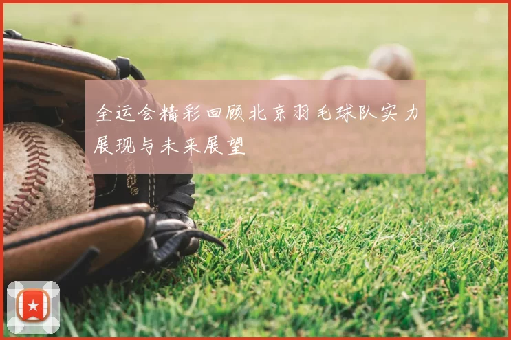 全运会精彩回顾北京羽毛球队实力展现与未来展望