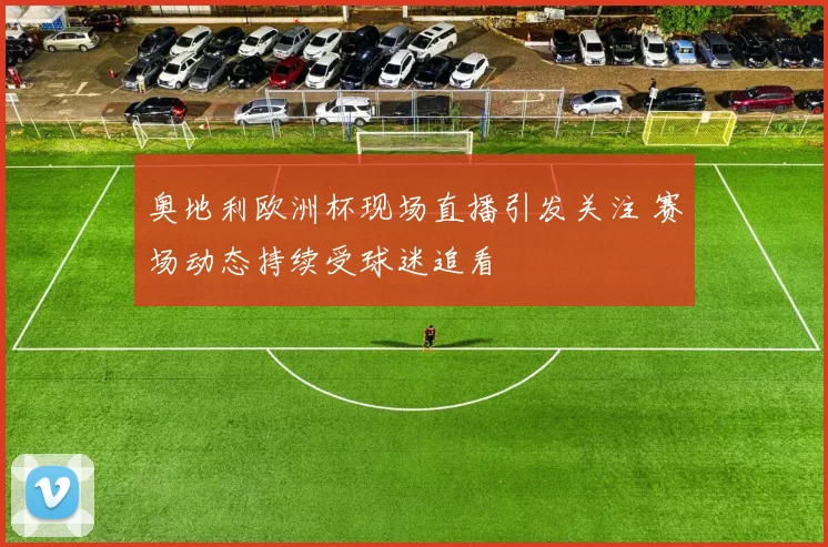 奥地利欧洲杯现场直播引发关注 赛场动态持续受球迷追看