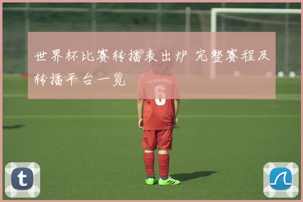 世界杯比赛转播表出炉 完整赛程及转播平台一览