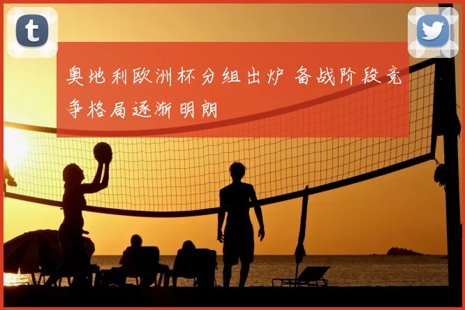 奥地利欧洲杯分组出炉 备战阶段竞争格局逐渐明朗