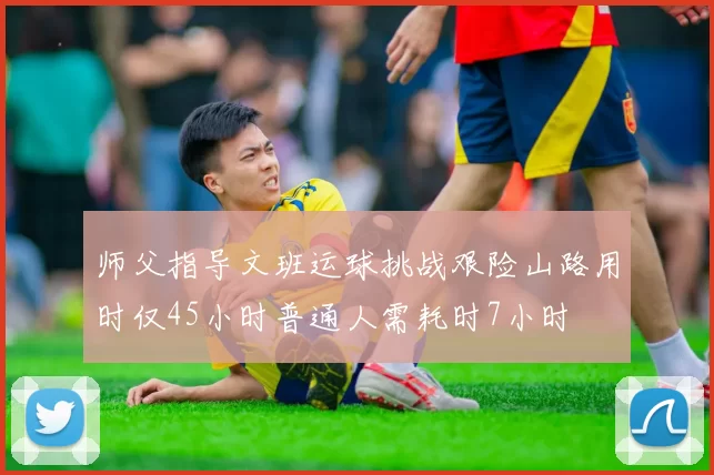 师父指导文班运球挑战艰险山路用时仅45小时普通人需耗时7小时