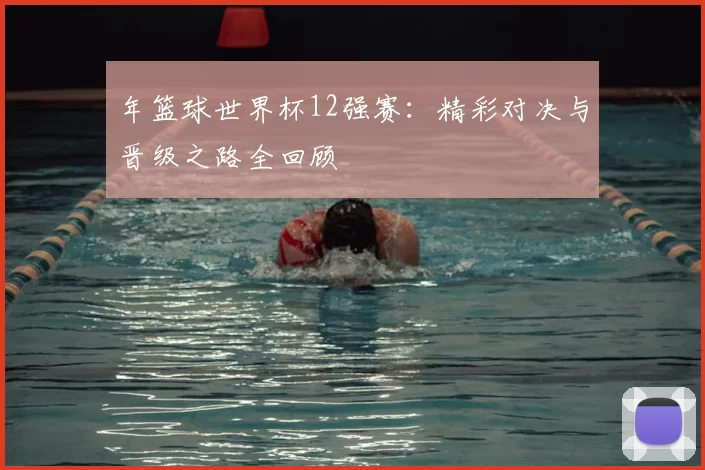 年篮球世界杯12强赛：精彩对决与晋级之路全回顾