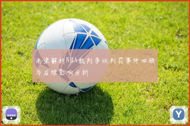 老梁解析NBA裁判争议判罚事件回顾与后续影响分析