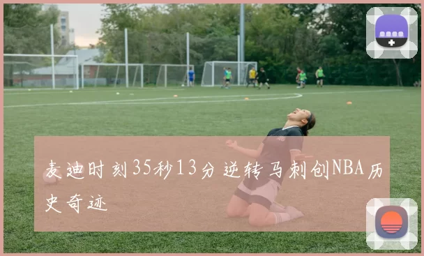 麦迪时刻35秒13分逆转马刺创NBA历史奇迹