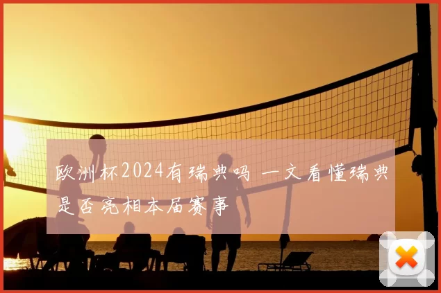 欧洲杯2024有瑞典吗 一文看懂瑞典是否亮相本届赛事