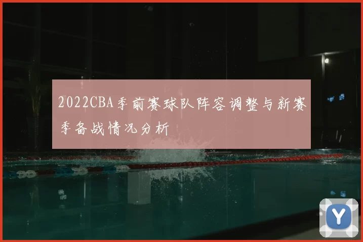2022CBA季前赛球队阵容调整与新赛季备战情况分析