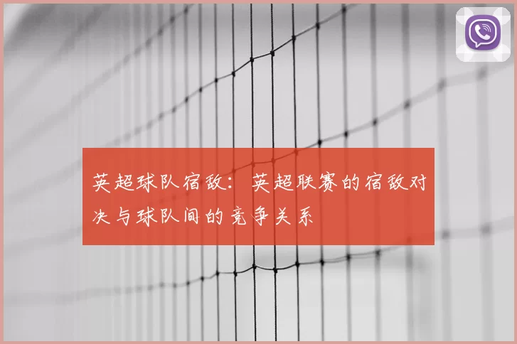 英超球队宿敌：英超联赛的宿敌对决与球队间的竞争关系