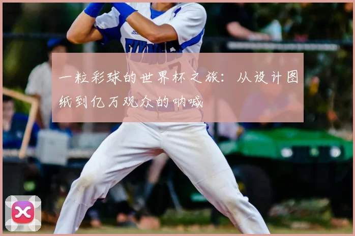 一粒彩球的世界杯之旅:从设计图纸到亿万观众的呐喊