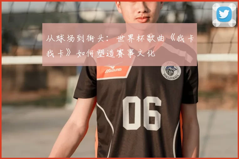 从球场到街头:世界杯歌曲《我卡我卡》如何塑造赛事文化