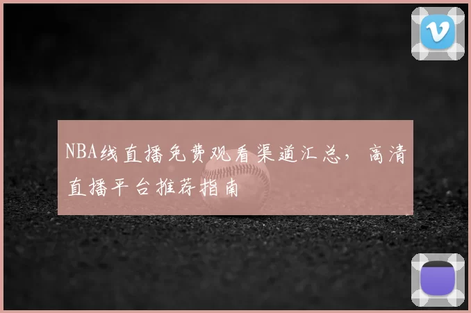 NBA线直播免费观看渠道汇总，高清直播平台推荐指南