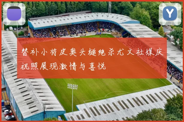 替补小将皮奥头槌绝杀尤文社媒庆祝照展现激情与喜悦