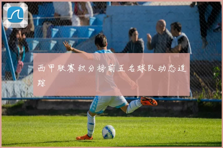 西甲联赛积分榜前五名球队动态追踪