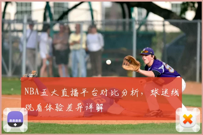 NBA五大直播平台对比分析，球迷线观看体验差异详解