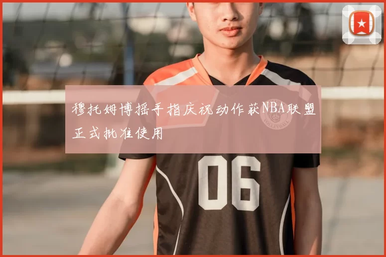 穆托姆博摇手指庆祝动作获NBA联盟正式批准使用