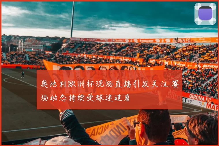 奥地利欧洲杯现场直播引发关注 赛场动态持续受球迷追看