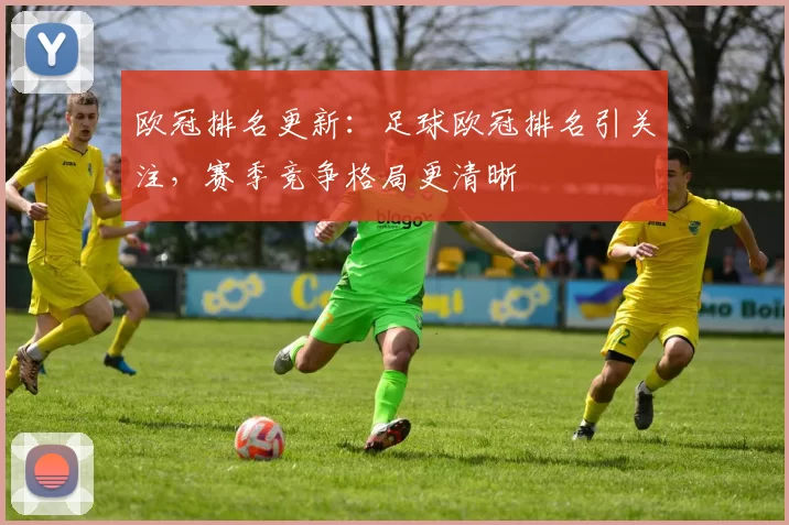 欧冠排名更新:足球欧冠排名引关注,赛季竞争格局更清晰
