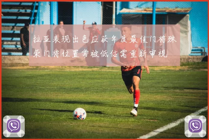 拉亚表现出色应获年度最佳门将殊荣门将位置常被低估需重新审视