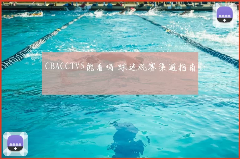 CBACCTV5能看吗 球迷观赛渠道指南