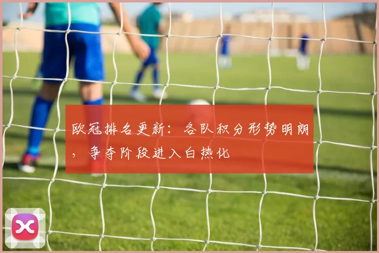 欧冠排名更新:各队积分形势明朗,争夺阶段进入白热化