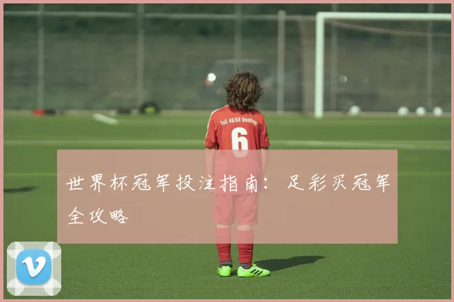 世界杯冠军投注指南：足彩买冠军全攻略