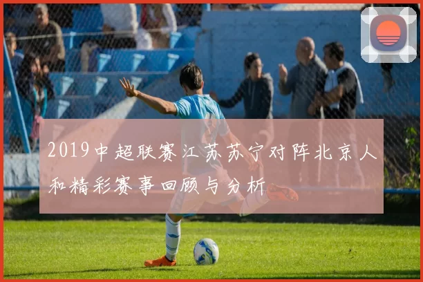 2019中超联赛江苏苏宁对阵北京人和精彩赛事回顾与分析