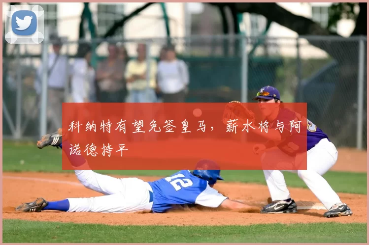 科纳特有望免签皇马，薪水将与阿诺德持平