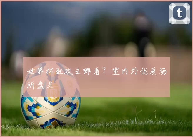 世界杯狂欢去哪看?室内外优质场所盘点