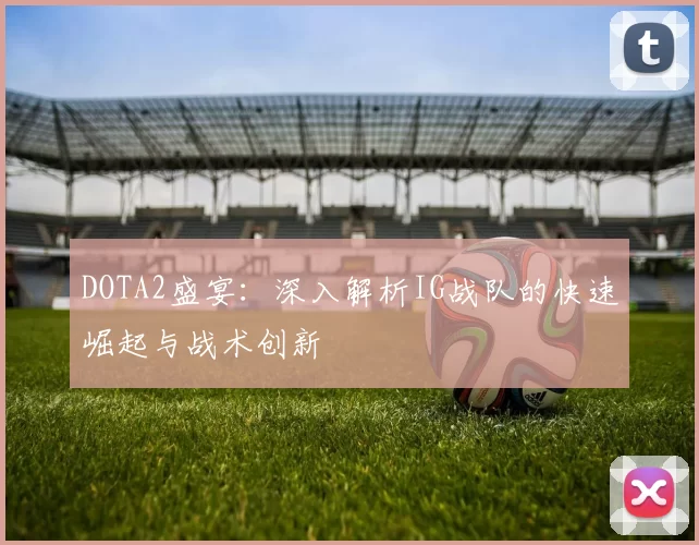 DOTA2盛宴：深入解析IG战队的快速崛起与战术创新